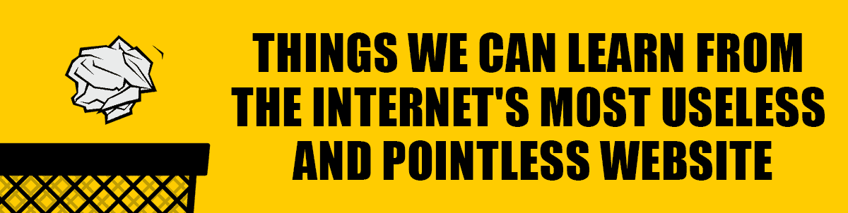7 Things We Can Learn From The Internet's Most Useless and Pointless Websites 7 Things We Can Learn From The Internet's Most Useless and Pointless Websites
